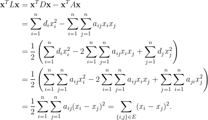 \displaystyle  \begin{aligned}  \mathbf{x}^TL\mathbf{x}&=\mathbf{x}^TD\mathbf{x}-\mathbf{x}^TA\mathbf{x}\\  &=\sum_{i=1}^nd_ix_i^2-\sum_{i=1}^n\sum_{j=1}^na_{ij}x_ix_j\\  &=\frac{1}{2}\left(\sum_{i=1}^nd_ix_i^2-2\sum_{i=1}^n\sum_{j=1}^na_{ij}x_ix_j+\sum_{j=1}^nd_jx_j^2\right)\\  &=\frac{1}{2}\left(\sum_{i=1}^n\sum_{j=1}^na_{ij}x_i^2-2\sum_{i=1}^n\sum_{j=1}^na_{ij}x_ix_j+\sum_{j=1}^n\sum_{i=1}^na_{ji}x_j^2\right)\\  &=\frac{1}{2}\sum_{i=1}^n\sum_{j=1}^na_{ij}(x_i-x_j)^2=\sum_{\{i,j\}\in E}(x_i-x_j)^2.  \end{aligned}