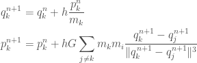 \displaystyle  \begin{aligned}  q_k^{n+1} &= q_k^n + h \frac{p_k^n}{m_k} \\  p_k^{n+1} &= p_k^n + h G\sum_{j \neq k}m_k m_i \frac{q_k^{n+1} - q_j^{n+1}}{\|q_k^{n+1} - q_j^{n+1}\|^3}  \end{aligned}  