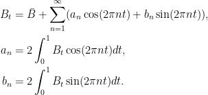 \displaystyle  \begin{aligned} B_t&=\bar B+\sum_{n=1}^\infty(a_n\cos(2\pi nt)+b_n\sin(2\pi nt)),\\ a_n&=2\int_0^1B_t\cos(2\pi nt)dt,\\ b_n&=2\int_0^1B_t\sin(2\pi nt)dt. \end{aligned} 