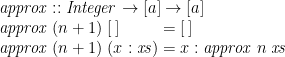 \displaystyle  \begin{array}{@{}l@{\;}l@{\;}l} \multicolumn{3}{@{}l}{\mathit{approx} :: \mathit{Integer} \rightarrow [a] \rightarrow [a]} \\ \mathit{approx}\;(n+1)\;[\,] & = & [\,] \\ \mathit{approx}\;(n+1)\;(x:\mathit{xs}) & = & x : \mathit{approx}\;n\;\mathit{xs} \end{array} 