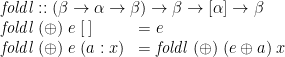 \displaystyle  \begin{array}{@{}ll} \multicolumn{2}{@{}l}{\mathit{foldl} :: (\beta \rightarrow \alpha \rightarrow \beta) \rightarrow \beta \rightarrow [\alpha] \rightarrow \beta} \\ \mathit{foldl}\;(\oplus)\;e\;[\,] & = e \\ \mathit{foldl}\;(\oplus)\;e\;(a:x) & = \mathit{foldl}\;(\oplus)\;(e \oplus a)\;x \end{array} 