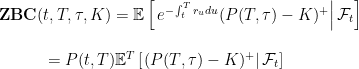 \displaystyle  \begin{array}{l} {\mathbf{ZBC}}(t,T,\tau,K)={\mathbb E}\left[\left.e^{-\int_t^T r_u du}(P(T,\tau)-K)^{+}\right|{\mathcal{F}}_t\right]\nonumber \\ \\ \qquad\quad = P(t,T){\mathbb E}^T\left[\left.(P(T,\tau)-K)^{+}\right|{\mathcal{F}}_t\right] \end{array} 