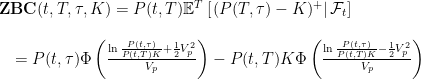 \displaystyle  \begin{array}{l} {\mathbf{ZBC}}(t,T,\tau,K)=P(t,T){\mathbb E}^T\left[\left.(P(T,\tau)-K)^{+}\right|{\mathcal{F}}_t\right]\\ \\ \quad =P(t,\tau)\Phi\left(\frac{\ln\frac{P(t,\tau)}{P(t,T)K}+\frac12 V_p^2}{V_p}\right)-P(t,T)K\Phi\left(\frac{\ln\frac{P(t,\tau)}{P(t,T)K}-\frac12 V_p^2}{V_p}\right) \end{array} 