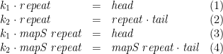 \displaystyle  \begin{array}{lcll} k_1\cdot\mathit{repeat} &=& \mathit{head} &(1)\\ k_2\cdot\mathit{repeat} &=& \mathit{repeat}\cdot\mathit{tail} &(2)\\ k_1\cdot\mathit{mapS}\,\mathit{repeat} &=& \mathit{head} &(3)\\ k_2\cdot\mathit{mapS}\,\mathit{repeat} &=& \mathit{mapS}\,\mathit{repeat}\cdot\mathit{tail} &(4) \end{array} 