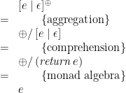 \displaystyle  \begin{array}{ll} & [ e \mid \epsilon ]^\oplus \\ = & \qquad \{ \mbox{aggregation} \} \\ & \oplus/\,[ e \mid \epsilon ] \\ = & \qquad \{ \mbox{comprehension} \} \\ & \oplus/\,(\mathit{return}\,e) \\ = & \qquad \{ \mbox{monad algebra} \} \\ & e \end{array} 