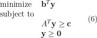 \displaystyle  \begin{array}{ll} {\rm minimize} & \mbox{} {\bf b}^T {\bf y}\\ {\rm subject\ to}\\ & A^T{\bf y} \geq {\bf c} \\ & \mbox{} {\bf y} \geq {\bf {0}} \end{array} \ \ \ \ \ (6)