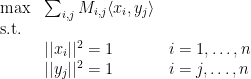\displaystyle  \begin{array}{lll} \max & \sum_{i,j} M_{i,j} \langle x_i , y_j\rangle \\ {\rm s.t.}\\ & || x_i ||^2 = 1 & i = 1,\ldots,n\\ & ||y_j ||^2 = 1 & i = j,\ldots,n \end{array} 