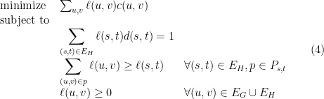 \displaystyle  \begin{array}{lll} \mbox{minimize} & \sum_{u,v} \ell (u,v) c(u,v) \\ \mbox{subject to}\\ & \displaystyle \sum_{(s,t) \in E_H} \ell(s,t) d(s,t) =1 \\ &\displaystyle \sum_{(u,v)\in p} \ell(u,v) \geq \ell(s,t) & \forall (s,t)\in E_H, p\in P_{s,t}\\ & \ell(u,v) \geq 0 & \forall (u,v) \in E_G \cup E_H\\ \end{array} \ \ \ \ \ (4)