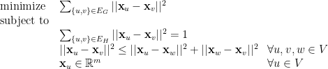 \displaystyle  \begin{array}{lll} {\rm minimize} & \sum_{\{ u,v \} \in E_G} || {\bf x}_u - {\bf x}_v ||^2\\ {\rm subject\ to}\\ & \sum_{\{ u,v \} \in E_H} || {\bf x}_u - {\bf x}_v ||^2 = 1\\ & || {\bf x}_u - {\bf x}_v||^2 \leq || {\bf x}_u - {\bf x}_w||^2 + || {\bf x}_w - {\bf x}_v||^2 & \forall u,v,w \in V\\ & \mbox{} {\bf x}_u \in {\mathbb R}^m & \forall u\in V \end{array} 