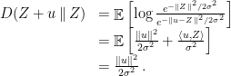 \displaystyle  \begin{array}{lll}  D(Z + u \,\|\, Z) &= \mathop{\mathbb E}\left[\log \frac{e^{-\|Z\|^2/2\sigma^2}}{e^{-\|u-Z\|^2/2\sigma^2}}\right] \\ &= \mathop{\mathbb E}\left[\frac{\|u\|^2}{2\sigma^2} + \frac{\langle u,Z\rangle}{\sigma^2}\right] \\ &= \frac{\|u\|^2}{2\sigma^2}\,. \end{array}  