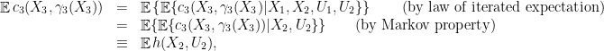 \displaystyle  \begin{array}{rcl}  	\mathop{\mathbb E} c_3(X_3, \gamma_3(X_3)) &=& \mathop{\mathbb E} \left\{ \mathop{\mathbb E} \{ c_3(X_3,\gamma_3(X_3) | X_1, X_2, U_1, U_2 \}\right\} \qquad \text{(by law of iterated expectation)}\\ 	&=& \mathop{\mathbb E} \{ \mathop{\mathbb E} \{ c_3(X_3, \gamma_3(X_3)) | X_2, U_2 \} \} \qquad \text{(by Markov property)} \\ 	&\equiv& \mathop{\mathbb E} h(X_2,U_2), \end{array} 