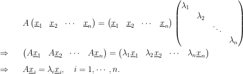\displaystyle  \begin{array}{rcl}  && A \begin{pmatrix} \underline{x}_1 & \underline{x}_2 & \cdots & \underline{x}_n\end{pmatrix} = \begin{pmatrix} \underline{x}_1 & \underline{x}_2 & \cdots & \underline{x}_n\end{pmatrix}\begin{pmatrix} \lambda_1 & & & \\ & \lambda_2 & & \\ & & \ddots & \\ & & & \lambda_n\end{pmatrix}\vspace{1mm}\\ \Rightarrow && \begin{pmatrix} A\underline{x}_1 & A\underline{x}_2 & \cdots & A\underline{x}_n\end{pmatrix} = \begin{pmatrix} \lambda_1\underline{x}_1 & \lambda_2\underline{x}_2 & \cdots & \lambda_n\underline{x}_n\end{pmatrix}\vspace{3mm}\\ \Rightarrow && A\underline{x}_i = \lambda_i \underline{x}_i, \quad {i=1,\cdots, n}. \end{array} 