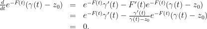 \displaystyle  \begin{array}{rcl}  \frac{d}{dt}e^{-F(t)}(\gamma(t)-z_{0}) &=& e^{-F(t)}\gamma^{\prime}(t)- F^{\prime}(t)e^{-F(t)}(\gamma(t)-z_{0})\\ &=& e^{-F(t)}\gamma^{\prime}(t) - \frac{\gamma^{\prime}(t)}{\gamma(t) - z_{0}}e^{-F(t)}(\gamma(t)-z_{0})\\ &=& 0. \end{array} 