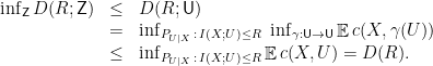 \displaystyle  \begin{array}{rcl}  \inf_{\mathsf Z} D(R;{\mathsf Z}) &\le&	D(R; {\mathsf U}) \\ &=& \inf_{P_{U|X}\, : \, I(X; U) \le R} \,\, \inf_{\gamma: {\mathsf U} \rightarrow {\mathsf U}} \mathop{\mathbb E} c(X,\gamma(U)) \\ &\le& \inf_{P_{U|X}\, : \, I(X;U) \le R} \mathop{\mathbb E} c(X,U) = D(R). \end{array} 