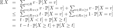 \displaystyle  \begin{array}{rcl}  \mathop{\mathbb E} X & = & \sum_{v\in R} v \cdot \mathop{\mathbb P} [X=v]\\ & = & \sum_{v\in R: v< t} v \cdot \mathop{\mathbb P} [X=v] + \sum_{v\in R: v\geq t} v \cdot \mathop{\mathbb P} [X=v] \\ & \leq & \sum_{v\in R: v< t} t \cdot \mathop{\mathbb P} [X=v] + \sum_{v\in R: v\geq t} 1 \cdot \mathop{\mathbb P} [X=v] \\ & = & t \cdot \mathop{\mathbb P} [ X < t] + \mathop{\mathbb P} [ X \geq t] \\ & = & t - t \cdot \mathop{\mathbb P} [ X \geq t] + \mathop{\mathbb P} [ X \geq t] \end{array} 