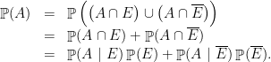 \displaystyle  \begin{array}{rcl}  \mathop{\mathbb P}(A) &=& \mathop{\mathbb P}\Big(\big( A \cap E\big) \cup \big( A \cap \overline E\big)\Big)\\ &=& \mathop{\mathbb P} ( A \cap E ) + \mathop{\mathbb P}( A \cap \overline E )\\ &=& \mathop{\mathbb P} ( A ~|~ E ) \mathop{\mathbb P}(E) + \mathop{\mathbb P}( A ~|~ \overline E )\mathop{\mathbb P}(\overline E ). \end{array} 