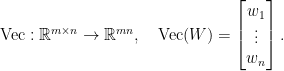 \displaystyle  \begin{array}{rcl}  \mathrm{Vec}:{\mathbb R}^{m\times n}\rightarrow{\mathbb R}^{mn},\quad \mathrm{Vec}(W) = \begin{bmatrix} w_{1}\\\vdots\\w_{n} \end{bmatrix}. \end{array} 