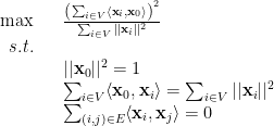 \displaystyle  \begin{array}{rcl}  \max && \frac { \left( \sum_{i\in V} \langle {\bf x}_i, {\bf x}_0 \rangle \right) ^2}{\sum_{i \in V} || {\bf x}_i||^2}\\ s.t. \\ && ||{\bf x}_0||^2 = 1\\ && \sum_{i\in V} \langle {\bf x}_0, {\bf x}_i \rangle = \sum_{i\in V} ||{\bf x}_i ||^2 \\ && \sum_{(i,j)\in E} \langle {\bf x}_i, {\bf x}_j \rangle = 0 \end{array} 