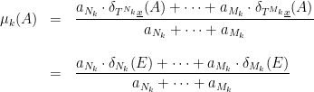 \displaystyle  \begin{array}{rcl}  \mu_k(A)&=&\dfrac{a_{N_k}\cdot\delta_{T^{N_k}\underline x}(A)+\cdots+a_{M_k}\cdot\delta_{T^{M_k}\underline x}(A)}{a_{N_k}+\cdots+a_{M_k}}\\ &&\\ &=&\dfrac{a_{N_k}\cdot\delta_{N_k}(E)+\cdots+a_{M_k}\cdot\delta_{M_k}(E)}{a_{N_k}+\cdots+a_{M_k}} \end{array} 
