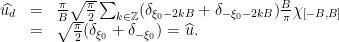 \displaystyle  \begin{array}{rcl}  \widehat{u_d} & = &\tfrac{\pi}{B}\sqrt{\tfrac{\pi}{2}} \sum_{k\in{\mathbb Z}} (\delta_{\xi_0-2kB} + \delta_{-\xi_0-2kB}) \tfrac{B}{\pi}\chi_{[-B,B]}\\ & = &\sqrt{\tfrac{\pi}{2}} (\delta_{\xi_0} + \delta_{-\xi_0}) = \widehat{u}. \end{array} 