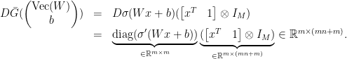 \displaystyle  \begin{array}{rcl}  D\bar G( \begin{pmatrix} \mathrm{Vec}(W)\\b \end{pmatrix}) & = & D\sigma(Wx+b)( \begin{bmatrix} x^{T} & 1 \end{bmatrix}\otimes I_{M})\\ &=& \underbrace{\mathrm{diag}(\sigma'(Wx+b))}_{\in{\mathbb R}^{m\times m}}\underbrace{( \begin{bmatrix} x^{T} & 1 \end{bmatrix}\otimes I_{M})}_{\in{\mathbb R}^{m\times(mn+m)}}\in{\mathbb R}^{m\times(mn+m)}. \end{array} 