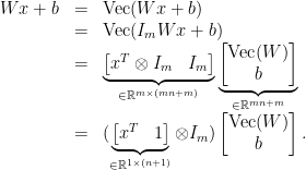 \displaystyle  \begin{array}{rcl}  Wx +b & = & \mathrm{Vec}(Wx+b )\\ & = & \mathrm{Vec}(I_{m}Wx + b)\\ & = & \underbrace{ \begin{bmatrix} x^{T}\otimes I_{m} & I_{m} \end{bmatrix} }_{\in{\mathbb R}^{m\times (mn+m)}}\underbrace{ \begin{bmatrix} \mathrm{Vec}(W)\\b \end{bmatrix} }_{\in{\mathbb R}^{mn+m}}\\ &=& ( \underbrace{\begin{bmatrix} x^{T} & 1 \end{bmatrix}}_{\in{\mathbb R}^{1\times(n+1)}}\otimes I_{m}) \begin{bmatrix} \mathrm{Vec}(W)\\b \end{bmatrix}. \end{array} 