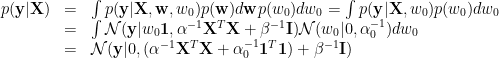 \displaystyle  \begin{array}{rcl}  p(\mathbf{y}|\mathbf{X})&=&\int p(\mathbf{y}|\mathbf{X},\mathbf{w},w_0)p(\mathbf{w})d\mathbf{w} p(w_0)dw_0=\int p(\mathbf{y}|\mathbf{X},w_0)p(w_0)dw_0\\ &=&\int \mathcal{N}(\mathbf{y}|w_0\mathbf{1},\alpha^{-1}\mathbf{X}^T\mathbf{X}+\beta^{-1}\mathbf{I})\mathcal{N}(w_0|0,\alpha_0^{-1})dw_0\\ &=&\mathcal{N}(\mathbf{y}|0,(\alpha^{-1}\mathbf{X}^T\mathbf{X}+\alpha_0^{-1}\mathbf{1}^T\mathbf{1})+\beta^{-1}\mathbf{I}) \end{array} 