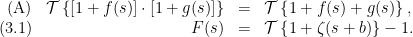 \displaystyle  \begin{array}{rrcl}  \text{(A)} & {\cal T}\left\{[1 + f(s)] \cdot [1 + g(s)]\right\} &=& {\cal T}\left\{1 + f(s) + g(s)\right\},\\ \text{(3.1)} & F(s) &=& {\cal T}\left\{1 + \zeta(s + b)\right\} - 1. \end{array} 