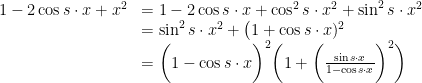 \displaystyle  \begin{array} {ll} 	1 - 2 \cos s \cdot x + x ^{ 2 } & = 1 - 2 \cos s \cdot x + \cos ^{ 2 } s \cdot x ^{ 2 } 	 										+ \sin ^{ 2 } s \cdot x ^{ 2 } \\	 			& = \sin ^{ 2 } s \cdot x ^{ 2 } + \big( 1 + \cos s \cdot x )^{ 2 } \\ 			& = 	\bigg( 1 - \cos s \cdot x \bigg)^{2} 				\bigg ( 1 + 	\bigg( \frac{ \sin s \cdot x }{ 1 - \cos s \cdot x } \bigg)^{ 2 } \bigg) \end{array} 