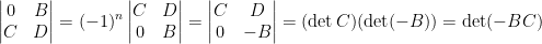 \displaystyle  \begin{vmatrix}  0&B\\  C&D  \end{vmatrix}=(-1)^n\begin{vmatrix}  C&D\\  0&B  \end{vmatrix}=\begin{vmatrix}  C&D\\  0&-B  \end{vmatrix}=(\det C)(\det (-B))=\det(-BC)
