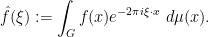 \displaystyle  \hat f(\xi) := \int_G f(x) e^{-2\pi i \xi \cdot x}\ d\mu(x).