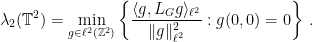 \displaystyle  \lambda_2(\mathbb T^2) = \min_{g \in \ell^2(\mathbb Z^2)} \left\{ \frac{\langle g, L_G g\rangle_{\ell^2}}{\|g\|^2_{\ell^2}}: g(0,0)=0 \right\}\,.  
