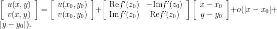 \displaystyle  \left[ \begin{array}{cc} u(x,y) \\ v(x,y) \end{array} \right] = \left[ \begin{array}{cc} u(x_0, y_0) \\ v(x_0, y_0) \end{array} \right] + \left[ \begin{array}{cc} {\rm Re}f^{\prime}(z_{0}) & -{\rm Im}f^{\prime}(z_{0}) \\ {\rm Im}f^{\prime}(z_{0}) & {\rm Re}f^{\prime}(z_{0}) \end{array} \right] \left[ \begin{array}{cc} x-x_{0} \\ y-y_{0} \end{array} \right] + o(\left |x-x_{0}\right | + \left |y-y_{0}\right |). 