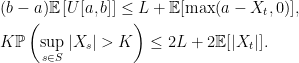 \displaystyle  \setlength\arraycolsep{2pt} \begin{array}{rl} &\displaystyle (b-a){\mathbb E}\left[U[a,b]\right]\le L+ {\mathbb E}[\max(a-X_t,0)],\smallskip\\ &\displaystyle K{\mathbb P}\left(\sup_{s\in S}|X_s|>K\right)\le 2L + 2 {\mathbb E}[\vert X_t\vert]. \end{array} 