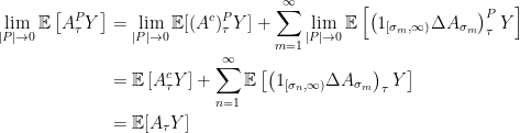 \displaystyle  \setlength\arraycolsep{2pt} \begin{array}{rl} \displaystyle\lim_{\vert P\vert\rightarrow0}{\mathbb E}\left[A^P_\tau Y\right]&\displaystyle=\lim_{\vert P\vert\rightarrow0}{\mathbb E}[(A^c)^P_\tau Y]+\sum_{m=1}^\infty\lim_{\vert P\vert\rightarrow0}{\mathbb E}\left[\left(1_{[\sigma_m,\infty)}\Delta A_{\sigma_m}\right)^P_\tau Y\right]\smallskip\\ &\displaystyle={\mathbb E}\left[A^c_\tau Y\right]+\sum_{n=1}^\infty{\mathbb E}\left[\left(1_{[\sigma_n,\infty)}\Delta A_{\sigma_m}\right)_\tau Y\right]\smallskip\\ &\displaystyle={\mathbb E}[A_\tau Y] \end{array} 