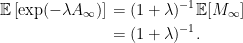 \displaystyle  \setlength\arraycolsep{2pt} \begin{array}{rl} \displaystyle{\mathbb E}\left[\exp(-\lambda A_\infty)\right]&\displaystyle=(1+\lambda)^{-1}{\mathbb E}[M_\infty]\smallskip\\ &\displaystyle=(1+\lambda)^{-1}. \end{array} 