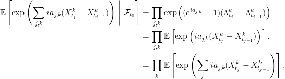 \displaystyle  \setlength\arraycolsep{2pt} \begin{array}{rl} \displaystyle{\mathbb E}\left[\exp\left(\sum_{j,k}ia_{j,k}(X^k_{t_j}-X^k_{t_{j-1}})\right)\;\middle\vert\;\mathcal{F}_{t_0}\right] &\displaystyle=\prod_{j,k}\exp\left((e^{ia_{j,k}}-1)(\Lambda^k_{t_j}-\Lambda^k_{t_{j-1}})\right)\smallskip\\ &\displaystyle=\prod_{j,k}{\mathbb E}\left[\exp\left(ia_{j,k}(X^k_{t_j}-X^k_{t_{j-1}})\right)\right].\smallskip\\ &\displaystyle=\prod_k{\mathbb E}\left[\exp\left(\sum_jia_{j,k}(X^k_{t_j}-X^k_{t_{j-1}}\right)\right]. \end{array} 