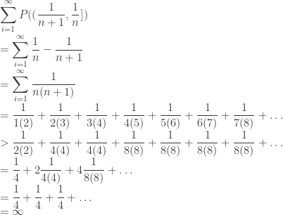 \displaystyle  \sum_{i=1}^\infty P(( \frac{1}{n+1}, \frac{1}{n} ]) \\ = \sum_{i=1}^\infty \frac{1}{n} - \frac{1}{n+1} \\ = \sum_{i=1}^\infty \frac{1}{n(n+1)} \\ = \frac{1}{1(2)} + \frac{1}{2(3)} + \frac{1}{3(4)} + \frac{1}{4(5)} + \frac{1}{5(6)} + \frac{1}{6(7)} + \frac{1}{7(8)} + \dots \\  > \frac{1}{2(2)} + \frac{1}{4(4)} + \frac{1}{4(4)} + \frac{1}{8(8)} + \frac{1}{8(8)} + \frac{1}{8(8)} + \frac{1}{8(8)} + \dots \\ = \frac{1}{4} + 2 \frac{1}{4(4)} + 4 \frac{1}{8(8)} + \dots \\ = \frac{1}{4} + \frac{1}{4} + \frac{1}{4} + \dots \\ = \infty 