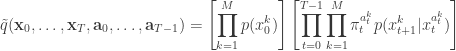 \displaystyle  \tilde{q}(\mathbf{x}_0,\ldots,\mathbf{x}_T,\mathbf{a}_0,\ldots,\mathbf{a}_{T-1})  = \left[\prod_{k=1}^M p(x_0^k)\right] \left[\prod_{t=0}^{T-1}    \prod_{k=1}^M \pi_t^{a_t^k} p(x_{t+1}^k|x_t^{a_t^k}) \right]  