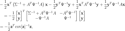 \displaystyle   \begin{aligned}  &-\frac{1}{2}\mathbf{x}^T\left(\Sigma^{-1}+A^T\Psi^{-1}A\right)\mathbf{x}-\frac{1}{2}\mathbf{y}^T\Psi^{-1}\mathbf{y}+\frac{1}{2}\mathbf{x}^TA^T\Psi^{-1}\mathbf{y}+\frac{1}{2}\mathbf{y}^T\Psi^{-1}A\mathbf{x}\\  &~~~=-\frac{1}{2}\begin{bmatrix}  \mathbf{x}\\  \mathbf{y}  \end{bmatrix}^T\begin{bmatrix}  \Sigma^{-1}+A^T\Psi^{-1}A&-A^T\Psi^{-1}\\  -\Psi^{-1}A&\Psi^{-1}\end{bmatrix}  \begin{bmatrix}  \mathbf{x}\\  \mathbf{y}  \end{bmatrix}\\  &=-\frac{1}{2}\mathbf{z}^T\text{cov}[\mathbf{z}]^{-1}\mathbf{z},  \end{aligned}  