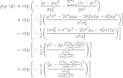 \displaystyle   \begin{aligned}  p(\mu\,|\, \boldsymbol{x}) &\propto \exp{\bigg(  -\frac{(\mu - \mu_0)^2}{2\sigma_0^2}  - \frac{\sum_{i=1}^n(x_i - \mu)^2}{2\sigma^2}\bigg)} \\  &\propto \exp{\bigg[-\frac{1}{2}\bigg(\frac{\mu^2 \sigma^2 -2\sigma^2\mu\mu_0 - 2\sigma_0^2n\bar{x}\mu + \sigma_0^2 n\mu^2}{\sigma^2\sigma_0^2}\bigg)\bigg]} \\  &= \exp{\bigg[-\frac{1}{2}\bigg(\frac{ (n\sigma_0^2 + \sigma^2)\mu^2 - 2(\sigma^2\mu_0 - \sigma_0^2n\bar{x})\mu}{\sigma^2\sigma_0^2}\bigg)\bigg]} \\  &= \exp{\Bigg[-\frac{1}{2}\Bigg(\frac{ \mu^2 - 2\mu\frac{(\sigma^2\mu_0 - \sigma_0^2n\bar{x})}{(n\sigma_0^2 + \sigma^2)}}{\frac{\sigma^2\sigma_0^2}{(n\sigma_0^2 + \sigma^2)}}\Bigg)\Bigg]} \\  &\propto \exp{\Bigg[-\frac{1}{2}\Bigg(\frac{\big(\mu - \frac{(\sigma^2\mu_0 - \sigma_0^2n\bar{x})}{(n\sigma_0^2 + \sigma^2)}\big)^2}{\frac{\sigma^2\sigma_0^2}{(n\sigma_0^2 + \sigma^2)}}\Bigg)\Bigg]}  \end{aligned}  