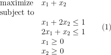 \displaystyle   \begin{array}{ll} {\rm maximize} & x_1 + x_2\\ {\rm subject\ to}\\ & x_1 + 2x_2 \leq 1\\ & 2x_1 + x_2\leq 1\\ & x_1 \geq 0\\ & x_2 \geq 0 \end{array} \ \ \ \ \ (1)