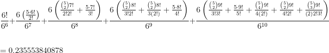 \displaystyle    \frac{6!}{6^{6}}+\frac{6\left(\frac{5\cdot6!}{2!}\right)}{6^{7}}+\frac{6\left(\frac{\binom{5}{2}7!}{2!2!}+\frac{5\cdot7!}{3!}\right)}{6^{8}}+\frac{6\left(\frac{\binom{5}{2}8!}{3!2!}+\frac{\binom{5}{2}8!}{3\left(2!\right)}+\frac{5\cdot8!}{4!}\right)}{6^{9}}+\frac{6\left(\frac{\binom{5}{2}9!}{3!3!}+\frac{5\cdot9!}{5!}+\frac{\binom{5}{4}9!}{4\left(2!\right)}+\frac{\binom{5}{2}9!}{4!2!}+\frac{\binom{5}{3}9!}{\left(2\right)2!3!}\right)}{6^{10}} \\ \\ \\    = 0.235553840878    