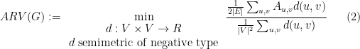 \displaystyle   ARV(G):= \min_{\begin{array}{c} d:V\times V \rightarrow R\\ d\ {\rm semimetric\ of\ negative\ type} \end{array}} \frac {\frac 1{2|E|} \sum_{u,v} A_{u,v} d(u,v)} {\frac 1{|V|^2} \sum_{u,v} d(u,v)} \ \ \ \ \ (2)