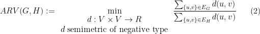 \displaystyle   ARV(G,H):= \min_{\begin{array}{c} d:V\times V \rightarrow R\\ d\ {\rm semimetric\ of\ negative\ type} \end{array}} \frac { \sum_{\{ u,v \} \in E_G} d(u,v)} {\sum_{\{ u,v \} \in E_H} d(u,v)} \ \ \ \ \ (2)