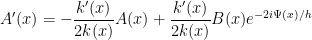 \displaystyle  A'(x) = - \frac{k'(x)}{2 k(x)} A(x) + \frac{k'(x)}{2 k(x)} B(x) e^{-2i\Psi(x)/h} 