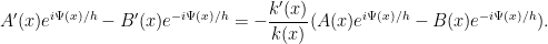 \displaystyle  A'(x) e^{i\Psi(x)/h} - B'(x) e^{-i\Psi(x)/h} = - \frac{k'(x)}{k(x)} ( A(x) e^{i\Psi(x)/h} - B(x) e^{-i\Psi(x)/h} ).