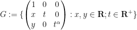 \displaystyle  G := \{ \begin{pmatrix} 1 & 0 & 0 \\ x & t & 0 \\ y & 0 & t^\alpha \end{pmatrix}: x, y \in {\bf R}; t \in {\bf R}^+ \}