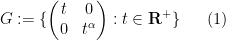 \displaystyle  G := \{ \begin{pmatrix} t & 0 \\ 0 & t^\alpha \end{pmatrix}: t \in {\bf R}^+ \} \ \ \ \ \ (1)