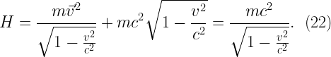\displaystyle  H = \frac{m\vec{v}^{2}}{\sqrt{1 - \frac{v^{2}}{c^{2}}}} + mc^{2}\sqrt{1 - \frac{v^{2}}{c^{2}}} = \frac{mc^{2}}{\sqrt{1 - \frac{v^{2}}{c^{2}}}}. \ \ (22)  